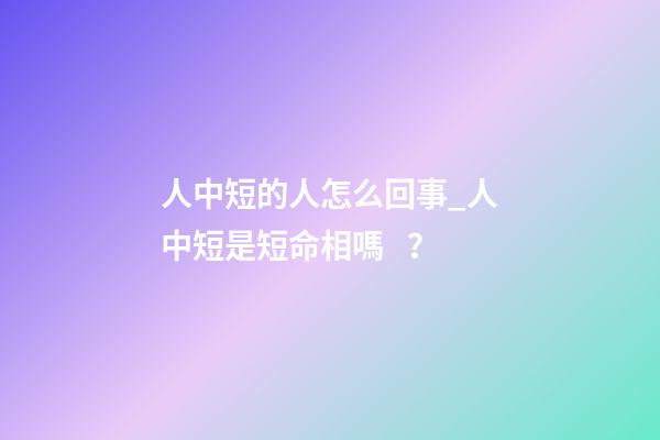 人中短的人怎么回事_人中短是短命相嗎？